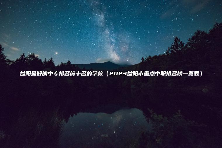 益陽(yáng)最好的中專(zhuān)排名前十名的學(xué)校（2023益陽(yáng)市重點(diǎn)中職排名榜一覽表）