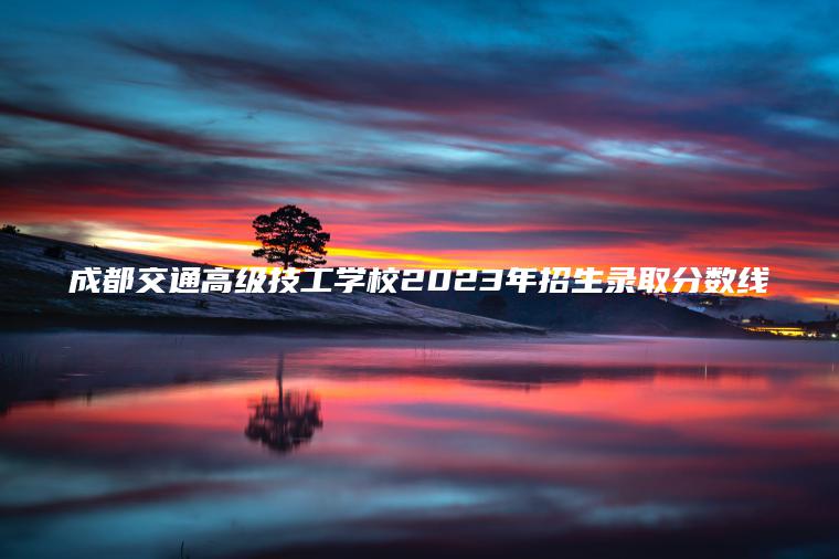 成都交通高級技工學(xué)校2023年招生錄取分數線(xiàn)