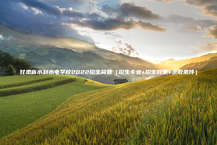 甘肅省水利水電學(xué)校2022招生簡(jiǎn)章（招生專(zhuān)業(yè)+招生對象+錄取條件）