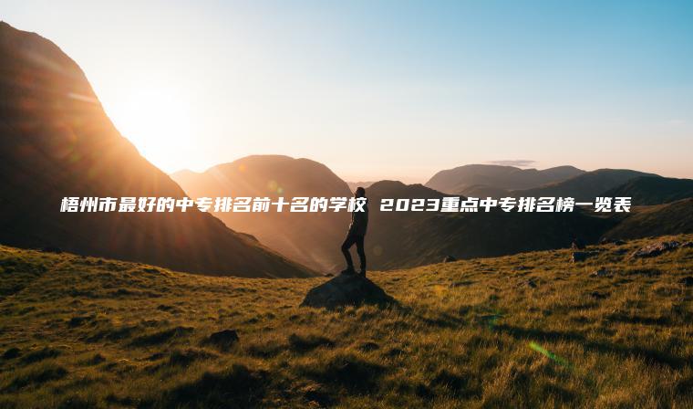 梧州市最好的中專(zhuān)排名前十名的學(xué)校 2023重點(diǎn)中專(zhuān)排名榜一覽表