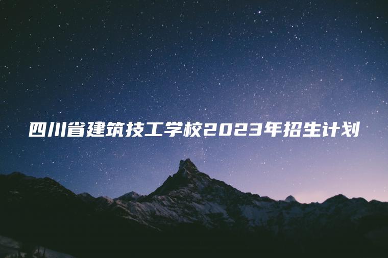 四川省建筑技工學(xué)校2023年招生計劃
