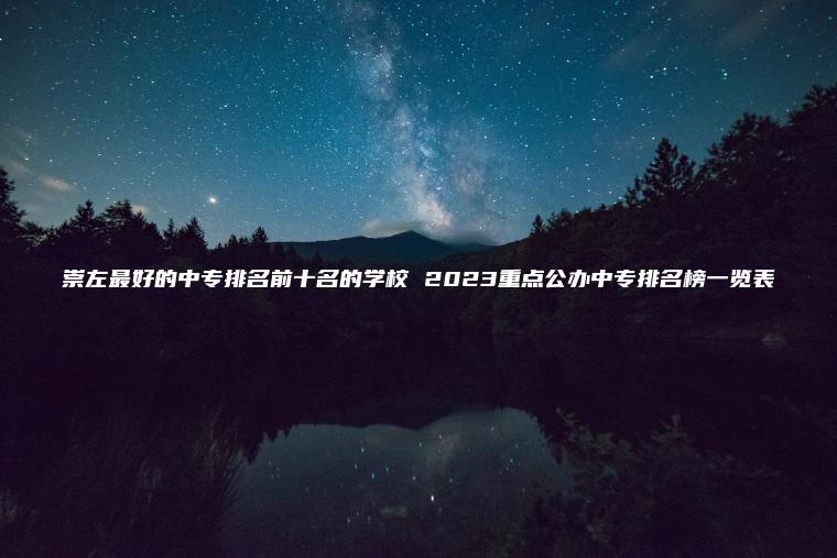 崇左最好的中專(zhuān)排名前十名的學(xué)校 2023重點(diǎn)公辦中專(zhuān)排名榜一覽表