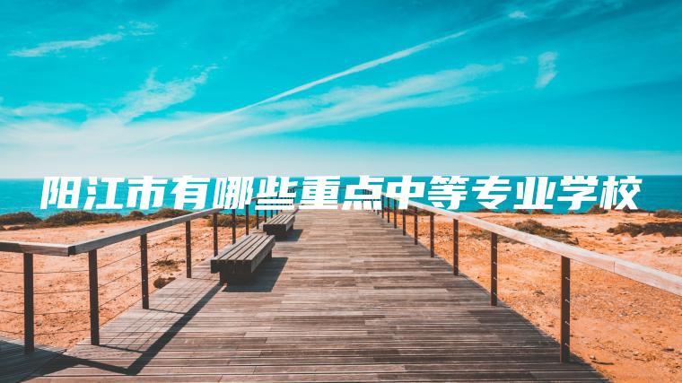 陽(yáng)江市有哪些重點(diǎn)中等專(zhuān)業(yè)學(xué)校