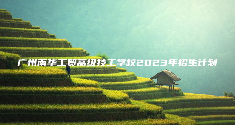 廣州南華工貿高級技工學(xué)校2023年招生計劃