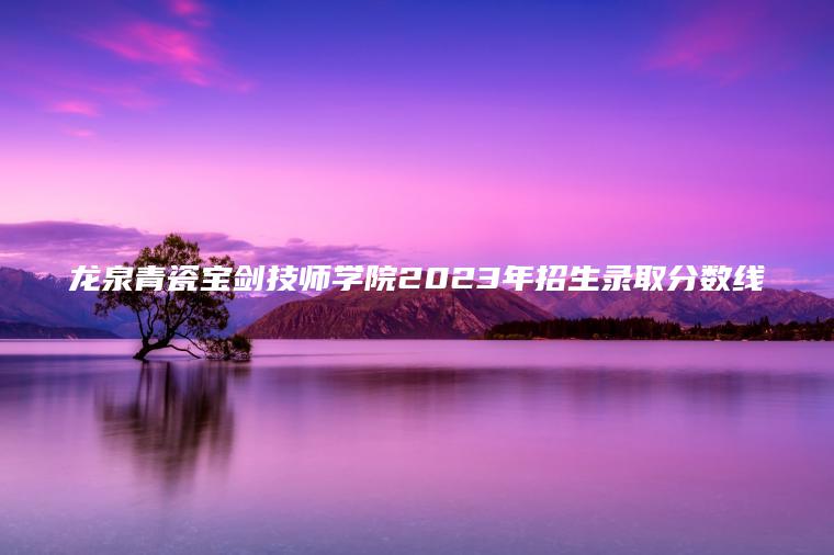 龍泉青瓷寶劍技師學(xué)院2023年招生錄取分數線(xiàn)