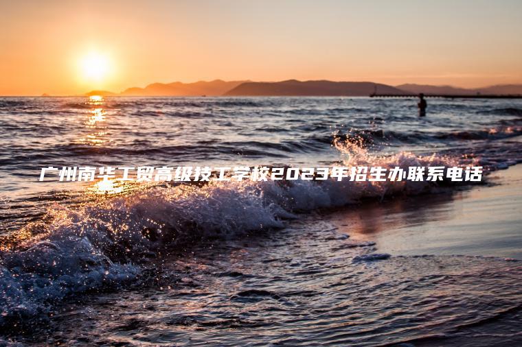 廣州南華工貿高級技工學(xué)校2023年招生辦聯(lián)系電話(huà)