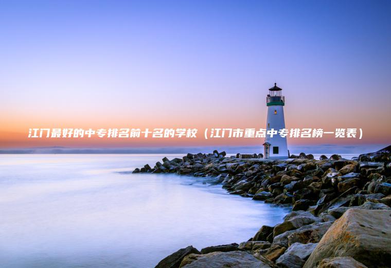 江門(mén)最好的中專(zhuān)排名前十名的學(xué)校（江門(mén)市重點(diǎn)中專(zhuān)排名榜一覽表）