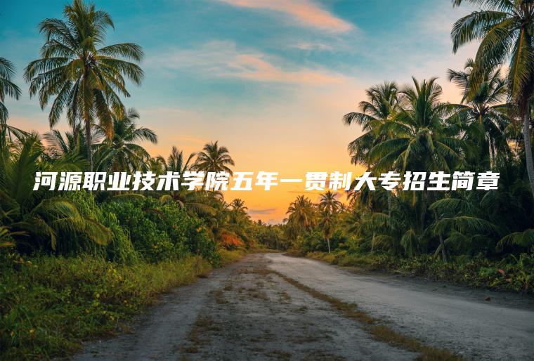 河源職業(yè)技術(shù)學(xué)院五年一貫制大專(zhuān)招生簡(jiǎn)章