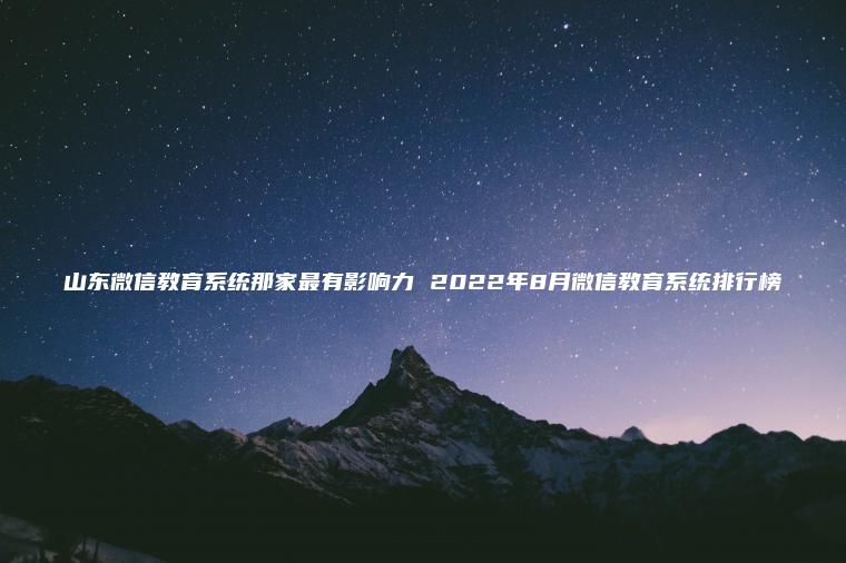 山東微信教育系統那家最有影響力 2022年8月微信教育系統排行榜 山東微信教育系統那家最有影響力 2022年8月微信教育系統排行榜