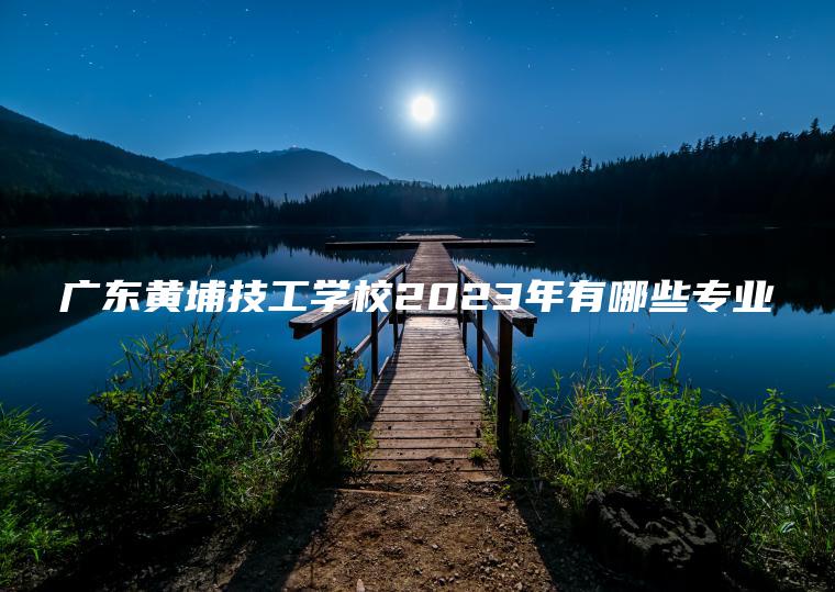 廣東黃埔技工學(xué)校2023年有哪些專(zhuān)業(yè)