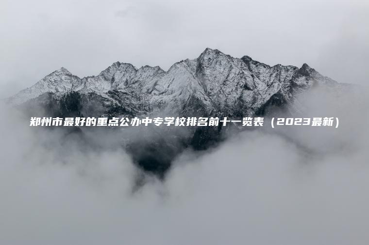 鄭州市最好的重點(diǎn)公辦中專(zhuān)學(xué)校排名前十一覽表（2023最新）