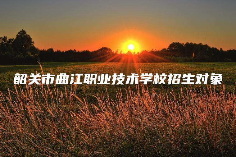韶關(guān)市曲江職業(yè)技術(shù)學(xué)校招生對象