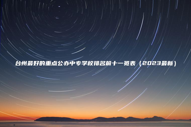 臺州最好的重點(diǎn)公辦中專(zhuān)學(xué)校排名前十一覽表（2023最新）
