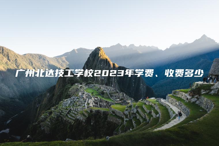 廣州北達技工學(xué)校2023年學(xué)費、收費多少