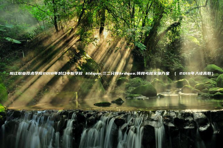 陽(yáng)江職業(yè)技術(shù)學(xué)院2018年對口中職學(xué)校 “三二分段”轉段考核實(shí)施方案 （ 2019年入讀高職）
