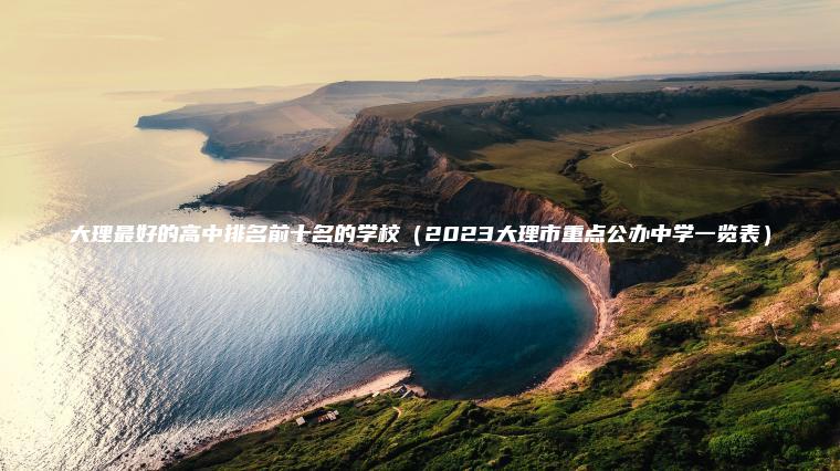 大理最好的高中排名前十名的學(xué)校（2023大理市重點(diǎn)公辦中學(xué)一覽表）