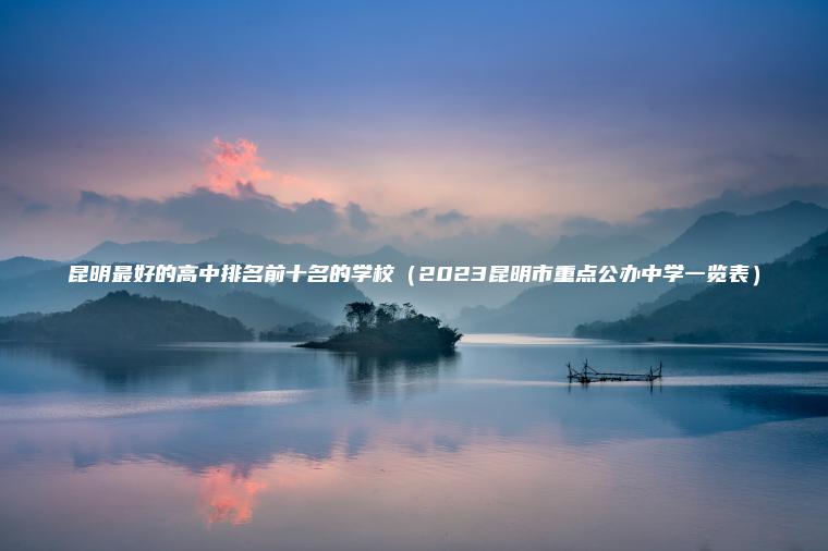 昆明最好的高中排名前十名的學(xué)校（2023昆明市重點(diǎn)公辦中學(xué)一覽表）