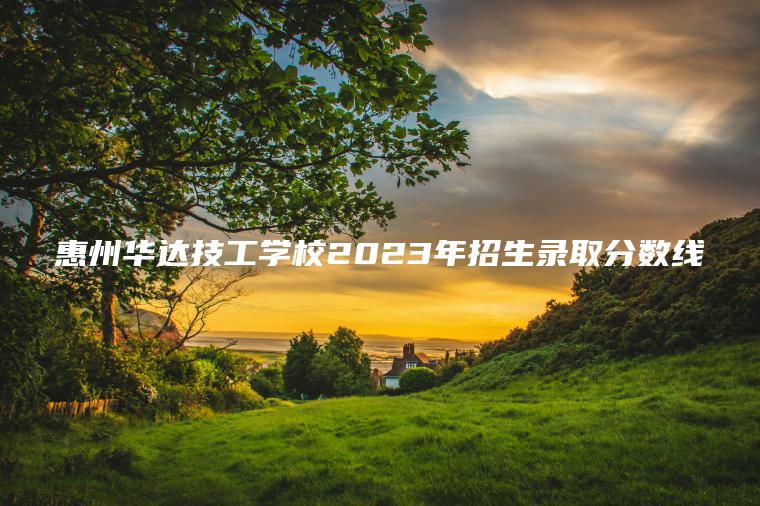 惠州華達技工學(xué)校2023年招生錄取分數線(xiàn)