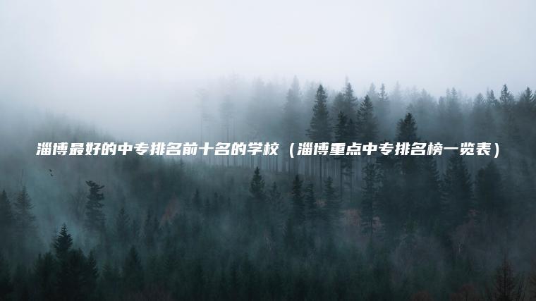 淄博最好的中專(zhuān)排名前十名的學(xué)校（淄博重點(diǎn)中專(zhuān)排名榜一覽表）