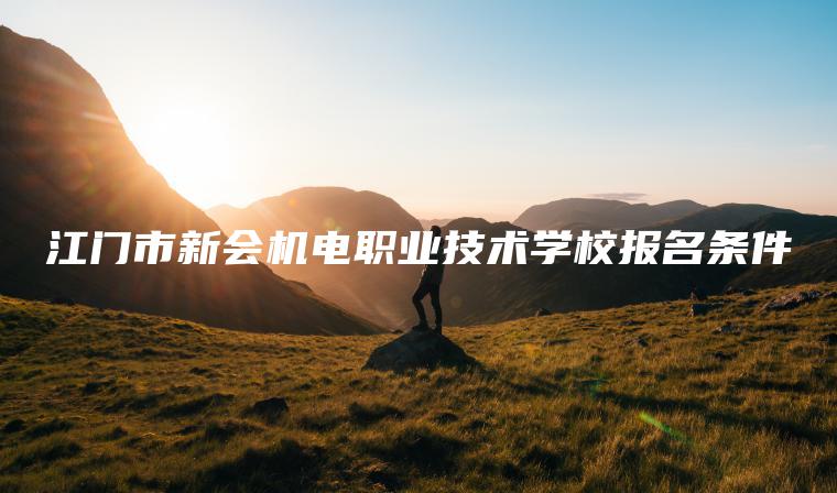 江門(mén)市新會(huì )機電職業(yè)技術(shù)學(xué)校報名條件