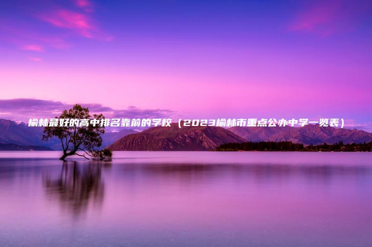 榆林最好的高中排名靠前的學(xué)校（2023榆林市重點(diǎn)公辦中學(xué)一覽表）