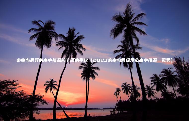 秦皇島最好的高中排名前十名的學(xué)校（2023秦皇島省級示范高中排名一覽表）