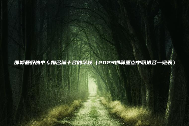 邯鄲最好的中專(zhuān)排名前十名的學(xué)校（2023邯鄲重點(diǎn)中職排名一覽表）