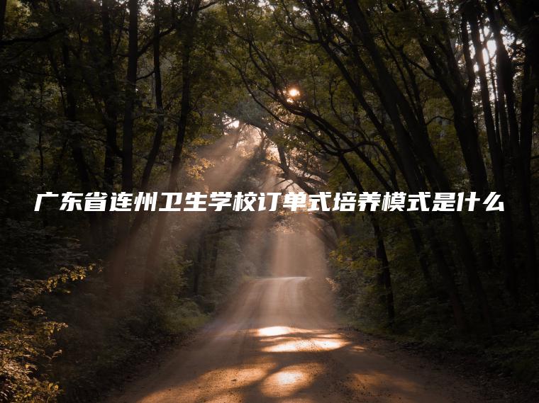 廣東省連州衛生學(xué)校訂單式培養模式是什么