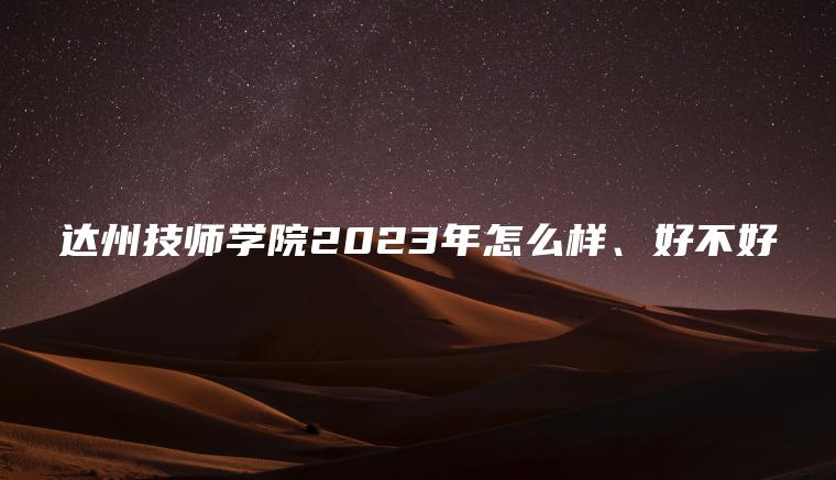 達州技師學(xué)院2023年怎么樣、好不好