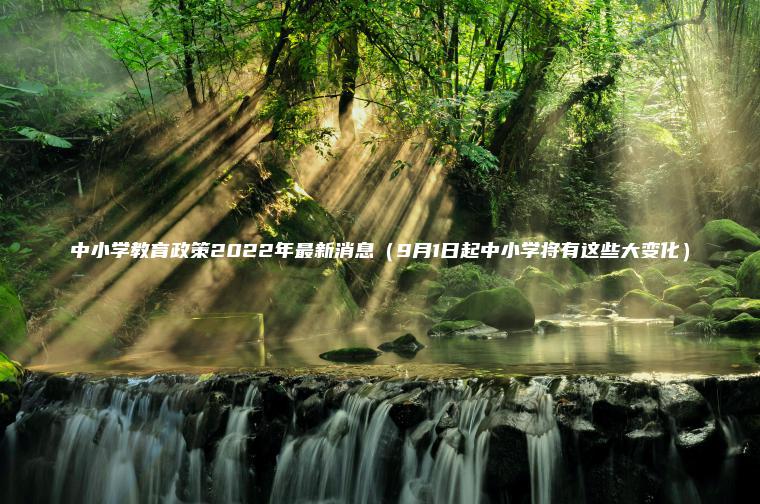中小學(xué)教育政策2022年最新消息（9月1日起中小學(xué)將有這些大變化）