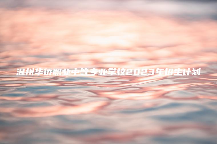 溫州華僑職業(yè)中等專(zhuān)業(yè)學(xué)校2023年招生計劃