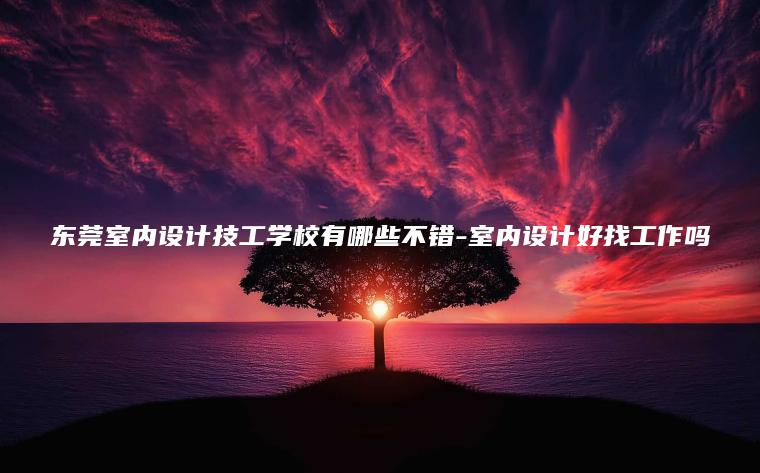 東莞室內設計技工學(xué)校有哪些不錯-室內設計好找工作嗎