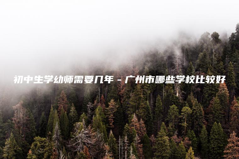 初中生學(xué)幼師需要幾年－廣州市哪些學(xué)校比較好