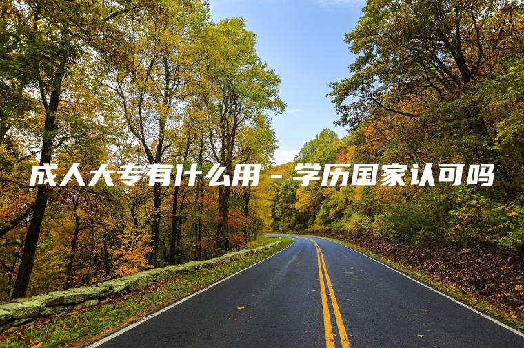 成人大專(zhuān)有什么用－學(xué)歷國家認可嗎