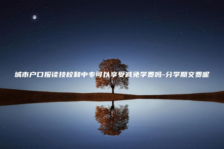 城市戶(hù)口報讀技校和中專(zhuān)可以享受減免學(xué)費嗎-分學(xué)期交費呢