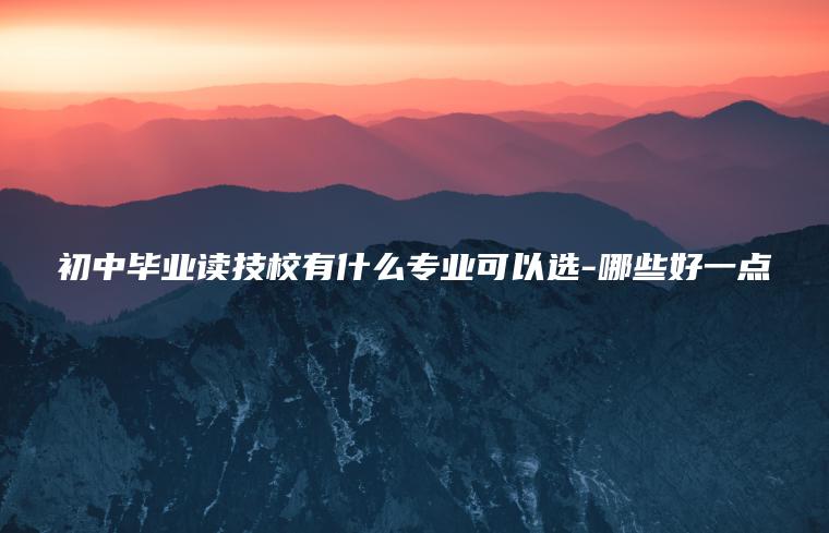 初中畢業(yè)讀技校有什么專(zhuān)業(yè)可以選-哪些好一點(diǎn)