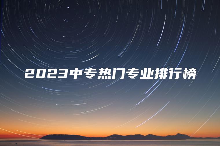 2023中專(zhuān)熱門(mén)專(zhuān)業(yè)排行榜
