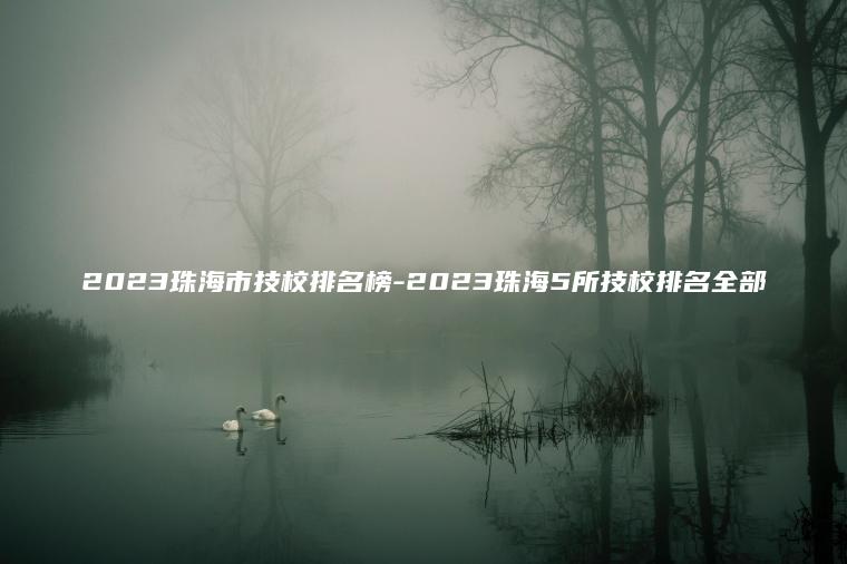 2023珠海市技校排名榜-2023珠海5所技校排名全部