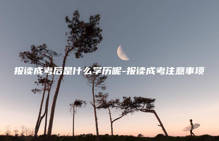 報讀成考后是什么學(xué)歷呢-報讀成考注意事項