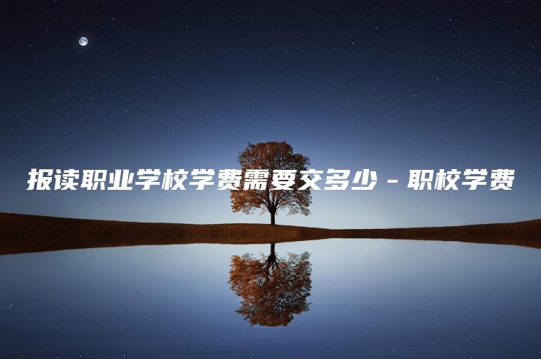 報讀職業(yè)學(xué)校學(xué)費需要交多少－職校學(xué)費