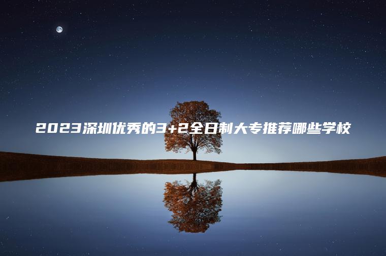 2023深圳優(yōu)秀的3+2全日制大專(zhuān)推薦哪些學(xué)校