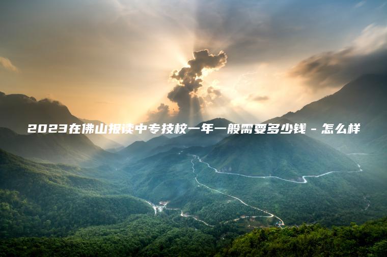 2023在佛山報讀中專(zhuān)技校一年一般需要多少錢(qián)－怎么樣