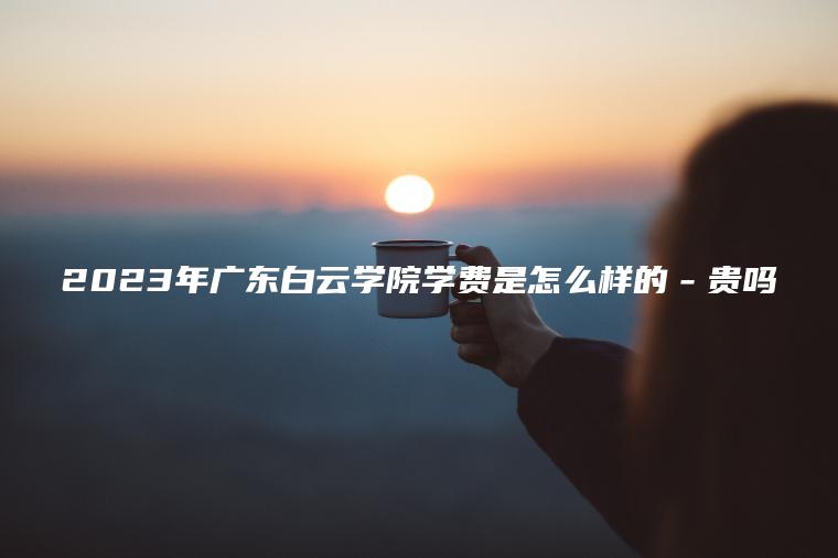 2023年廣東白云學(xué)院學(xué)費是怎么樣的－貴嗎