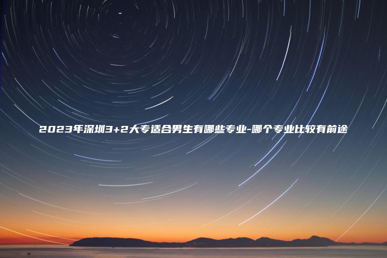 2023年深圳3+2大專(zhuān)適合男生有哪些專(zhuān)業(yè)-哪個(gè)專(zhuān)業(yè)比較有前途