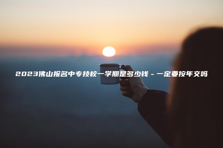 2023佛山報名中專(zhuān)技校一學(xué)期是多少錢(qián)－一定要按年交嗎