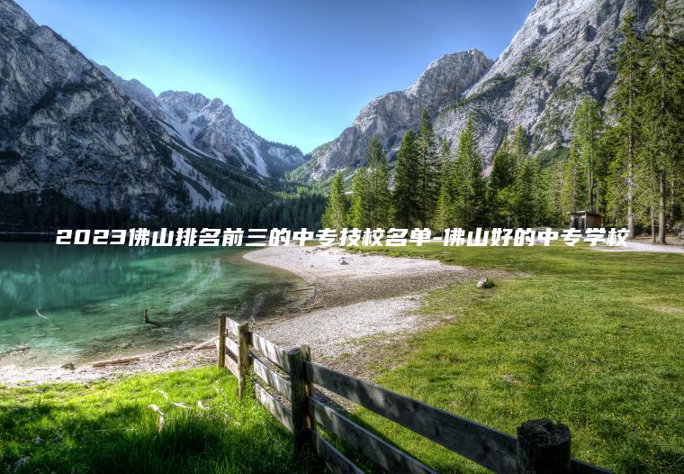 2023佛山排名前三的中專(zhuān)技校名單-佛山好的中專(zhuān)學(xué)校