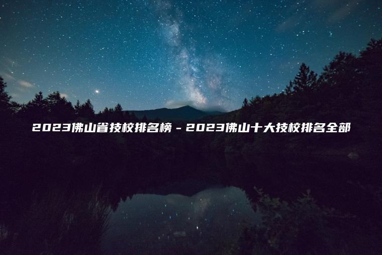 2023佛山省技校排名榜－2023佛山十大技校排名全部