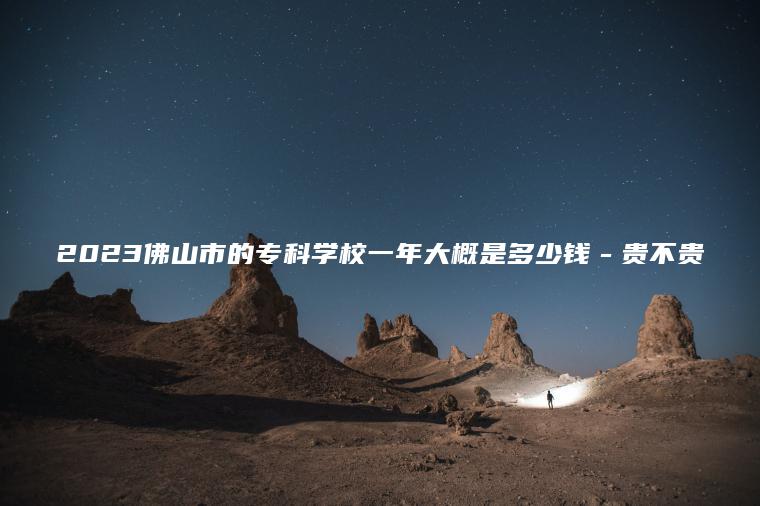 2023佛山市的專(zhuān)科學(xué)校一年大概是多少錢(qián)－貴不貴
