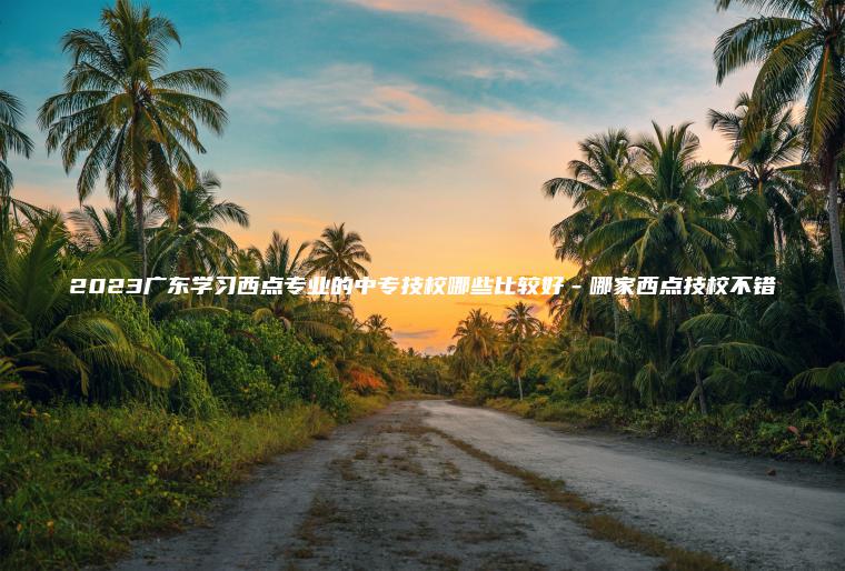 2023廣東學(xué)習西點(diǎn)專(zhuān)業(yè)的中專(zhuān)技校哪些比較好－哪家西點(diǎn)技校不錯