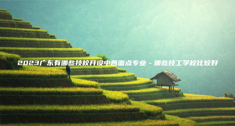 2023廣東有哪些技校開(kāi)設中西面點(diǎn)專(zhuān)業(yè)－哪些技工學(xué)校比較好